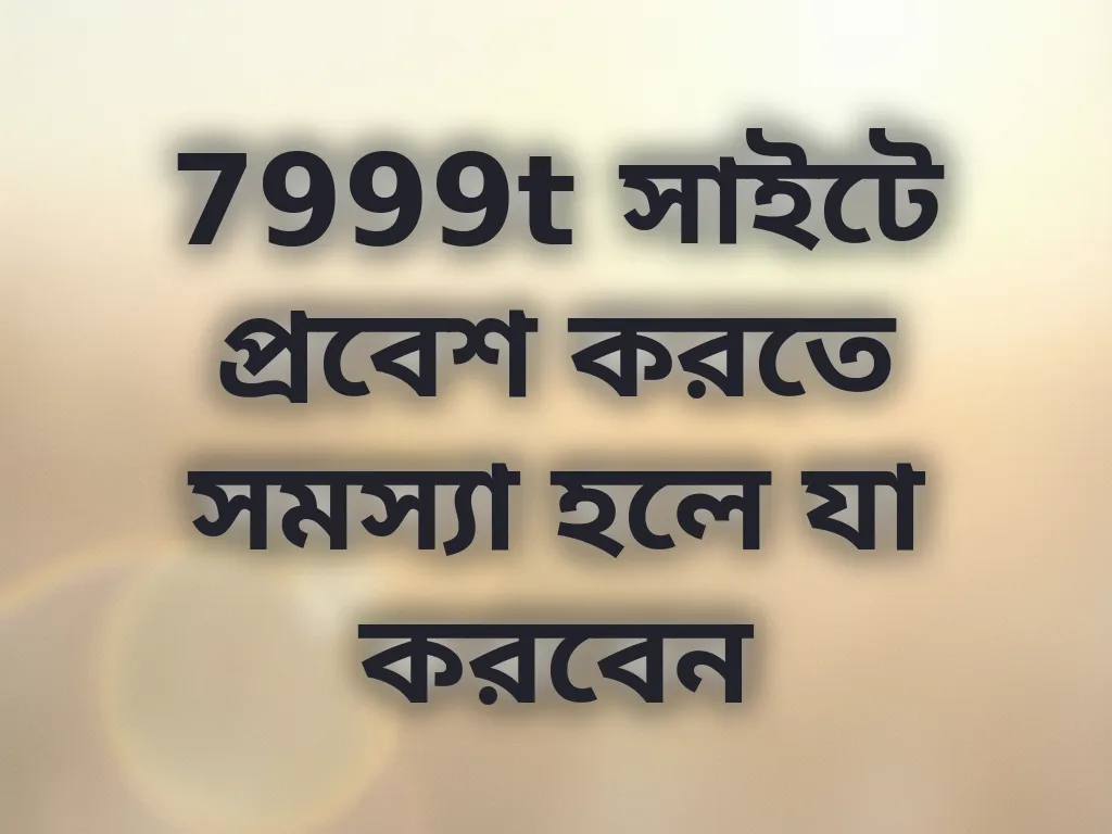 7999t সাইটে প্রবেশ করতে সমস্যা হলে যা করবেন