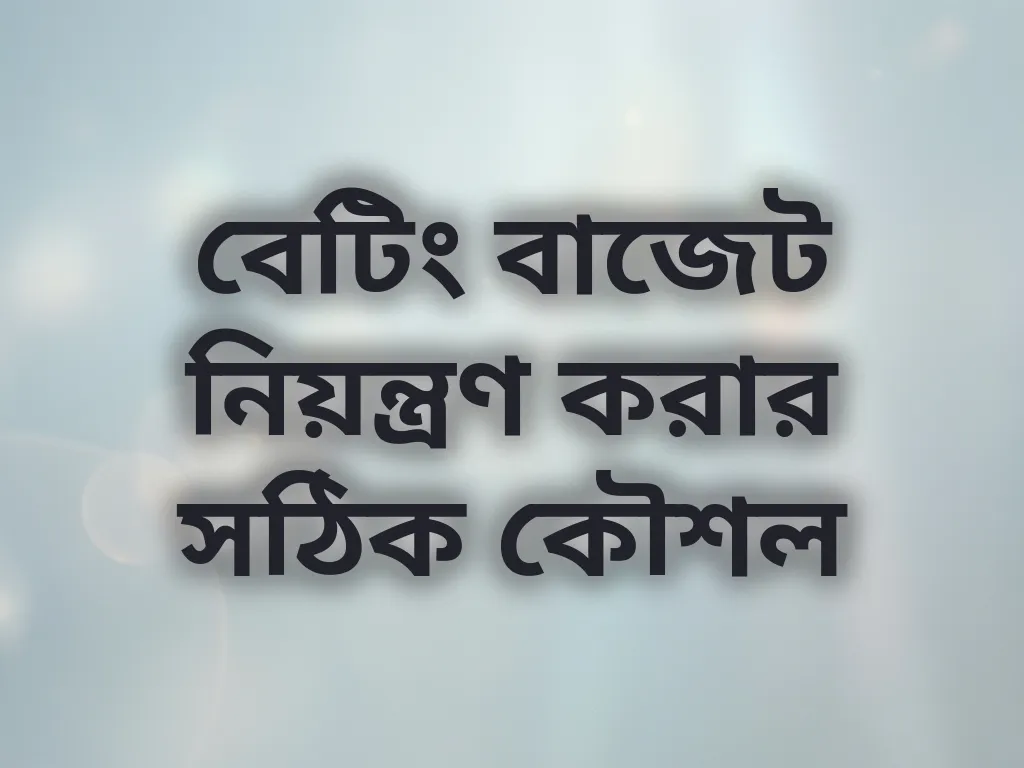 বেটিং বাজেট নিয়ন্ত্রণ করার সঠিক কৌশল
